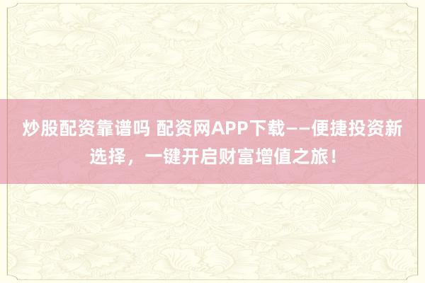 炒股配资靠谱吗 配资网APP下载——便捷投资新选择，一键开启财富增值之旅！
