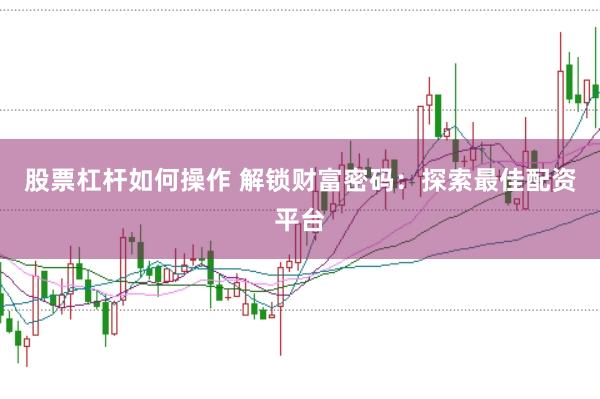 股票杠杆如何操作 解锁财富密码：探索最佳配资平台