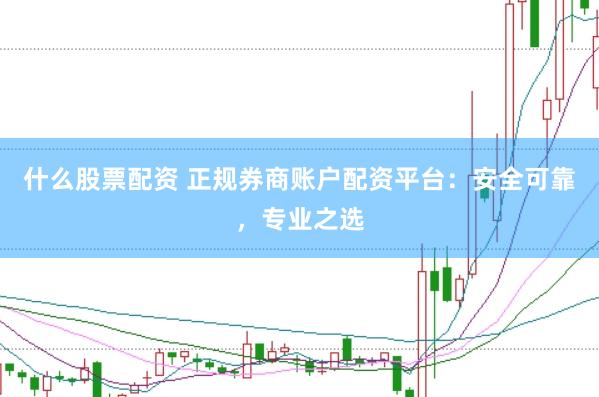 什么股票配资 正规券商账户配资平台：安全可靠，专业之选
