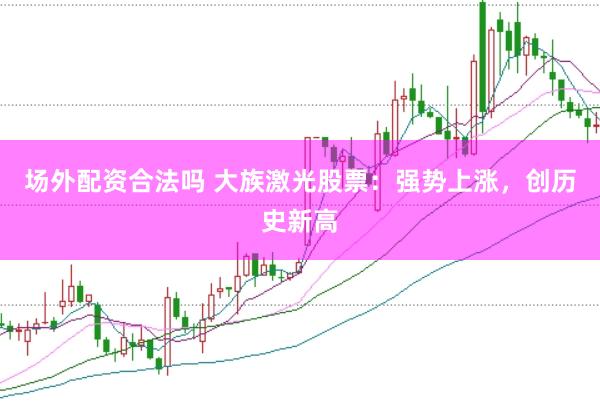 场外配资合法吗 大族激光股票：强势上涨，创历史新高