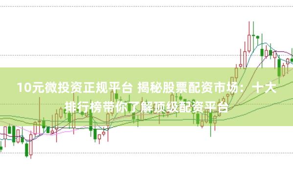 10元微投资正规平台 揭秘股票配资市场：十大排行榜带你了解顶级配资平台