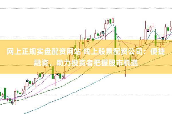 网上正规实盘配资网站 线上股票配资公司：便捷融资，助力投资者把握股市机遇