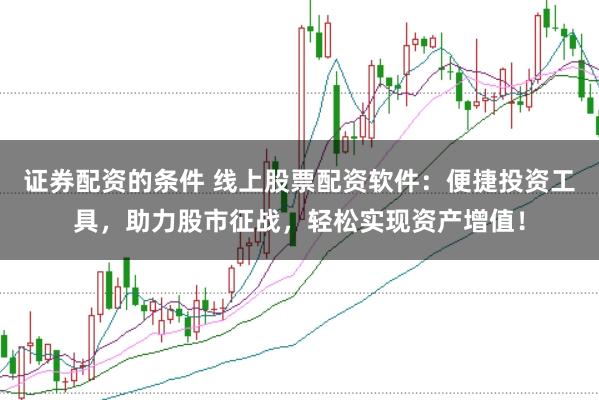 证券配资的条件 线上股票配资软件：便捷投资工具，助力股市征战，轻松实现资产增值！