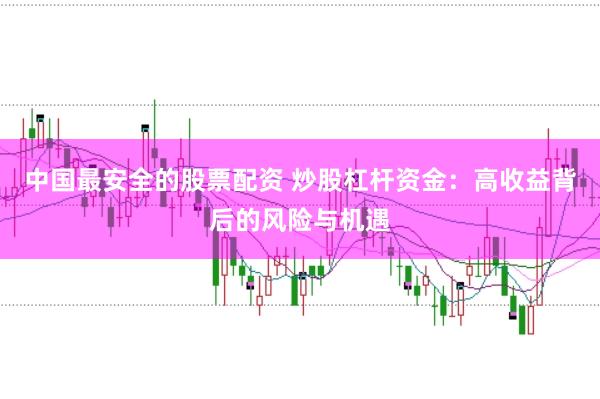 中国最安全的股票配资 炒股杠杆资金：高收益背后的风险与机遇