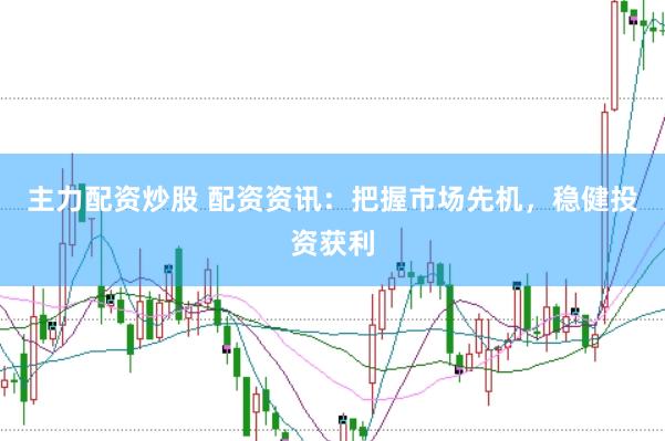 主力配资炒股 配资资讯：把握市场先机，稳健投资获利