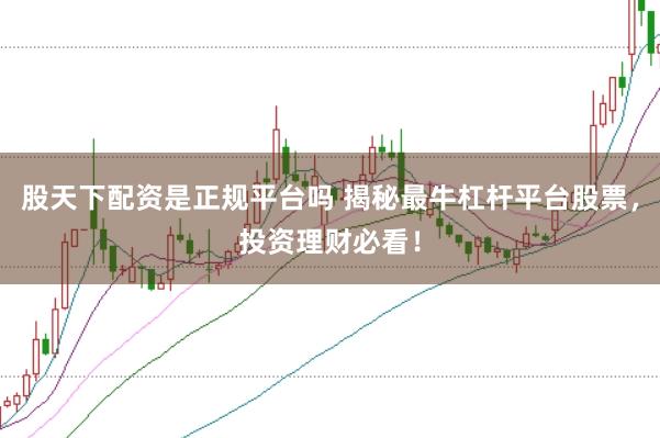 股天下配资是正规平台吗 揭秘最牛杠杆平台股票，投资理财必看！