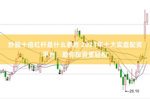 炒股十倍杠杆是什么意思 2021年十大实盘配资平台，助你投资更轻松