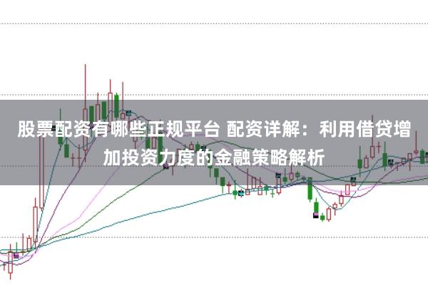 股票配资有哪些正规平台 配资详解：利用借贷增加投资力度的金融策略解析