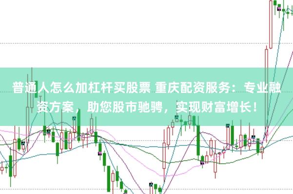 普通人怎么加杠杆买股票 重庆配资服务：专业融资方案，助您股市驰骋，实现财富增长！