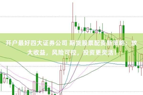开户最好四大证券公司 期货股票配资新策略：放大收益，风险可控，投资更灵活！