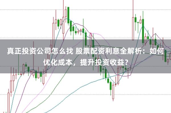 真正投资公司怎么找 股票配资利息全解析：如何优化成本，提升投资收益？