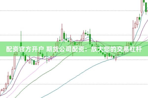 配资官方开户 期货公司配资：放大您的交易杠杆
