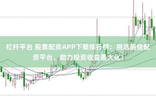 杠杆平台 股票配资APP下载排行榜：挑选最佳配资平台，助力投资收益最大化！