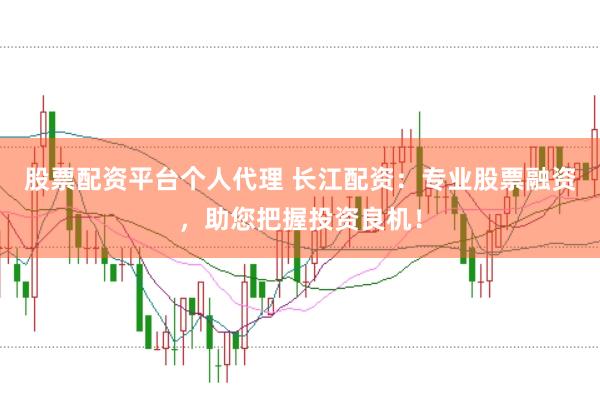 股票配资平台个人代理 长江配资：专业股票融资，助您把握投资良机！