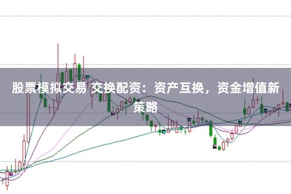 股票模拟交易 交换配资：资产互换，资金增值新策略