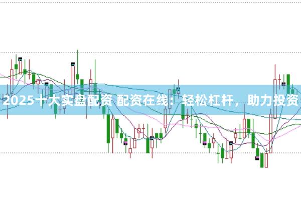 2025十大实盘配资 配资在线：轻松杠杆，助力投资