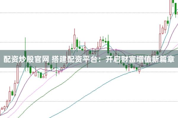 配资炒股官网 搭建配资平台：开启财富增值新篇章