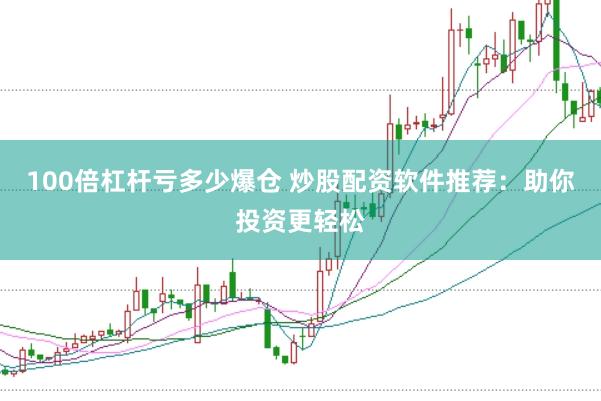100倍杠杆亏多少爆仓 炒股配资软件推荐：助你投资更轻松