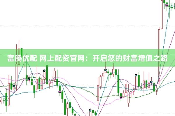 富腾优配 网上配资官网：开启您的财富增值之路