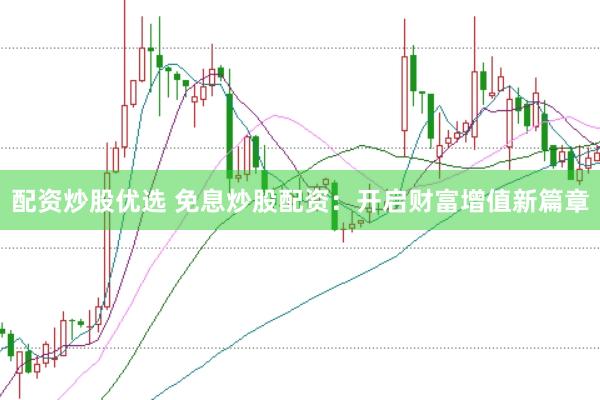 配资炒股优选 免息炒股配资：开启财富增值新篇章
