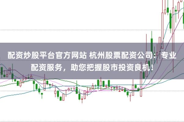 配资炒股平台官方网站 杭州股票配资公司：专业配资服务，助您把握股市投资良机！