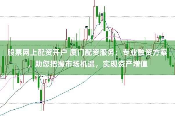 股票网上配资开户 厦门配资服务：专业融资方案，助您把握市场机遇，实现资产增值