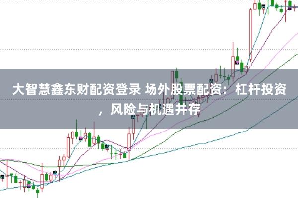 大智慧鑫东财配资登录 场外股票配资：杠杆投资，风险与机遇并存