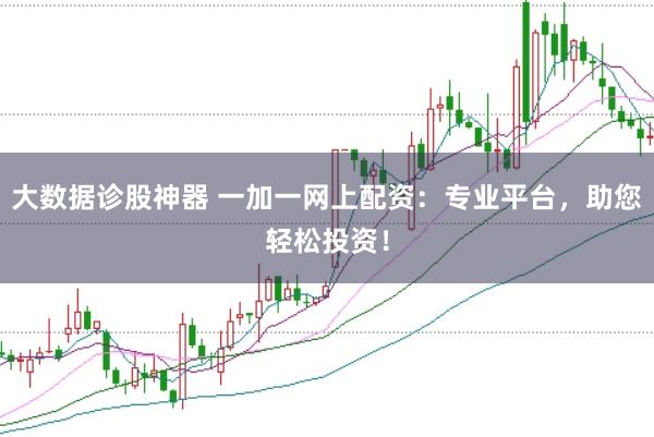 大数据诊股神器 一加一网上配资：专业平台，助您轻松投资！