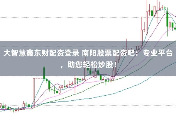 大智慧鑫东财配资登录 南阳股票配资吧：专业平台，助您轻松炒股！
