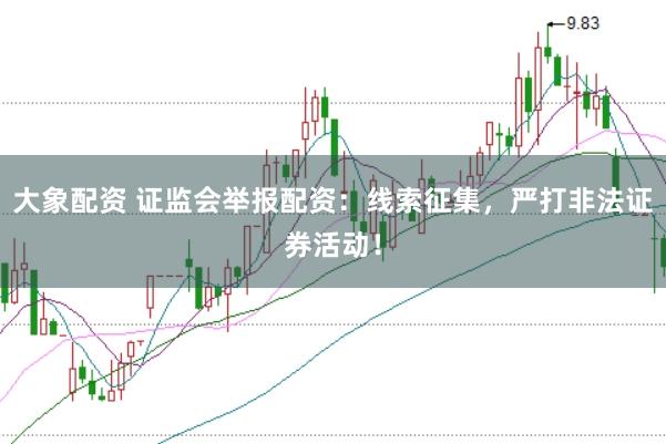 大象配资 证监会举报配资：线索征集，严打非法证券活动！