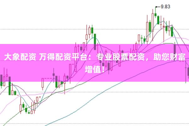 大象配资 万得配资平台：专业股票配资，助您财富增值！