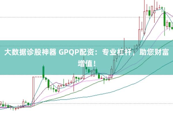 大数据诊股神器 GPQP配资：专业杠杆，助您财富增值！