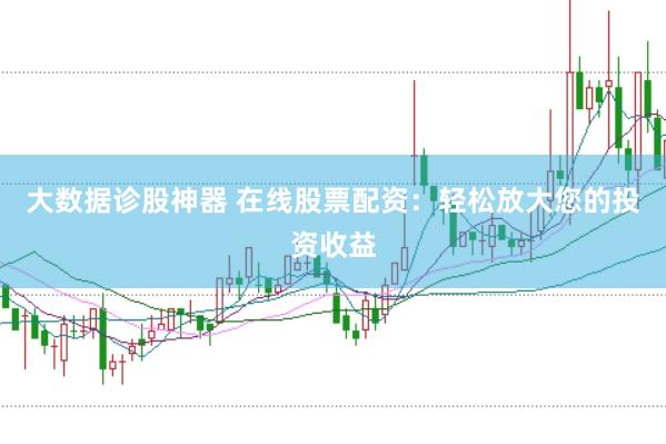 大数据诊股神器 在线股票配资：轻松放大您的投资收益