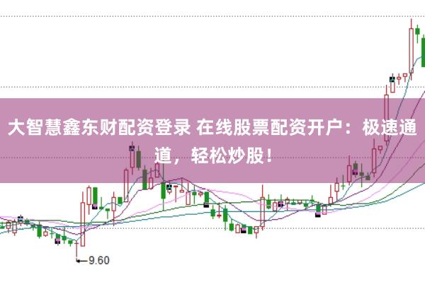 大智慧鑫东财配资登录 在线股票配资开户：极速通道，轻松炒股！