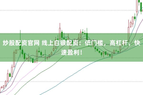 炒股配资官网 线上白银配资：低门槛，高杠杆，快速盈利！