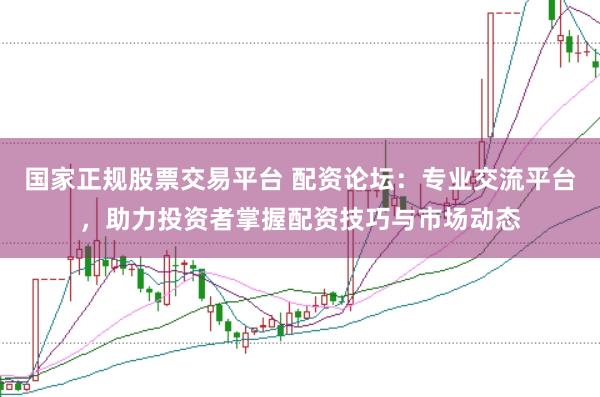 国家正规股票交易平台 配资论坛：专业交流平台，助力投资者掌握配资技巧与市场动态