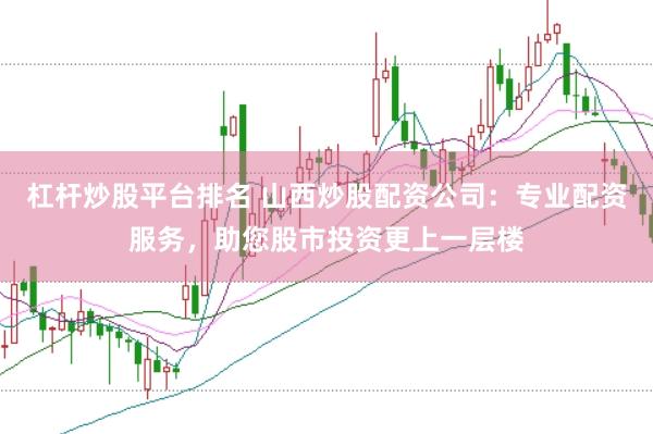 杠杆炒股平台排名 山西炒股配资公司：专业配资服务，助您股市投资更上一层楼