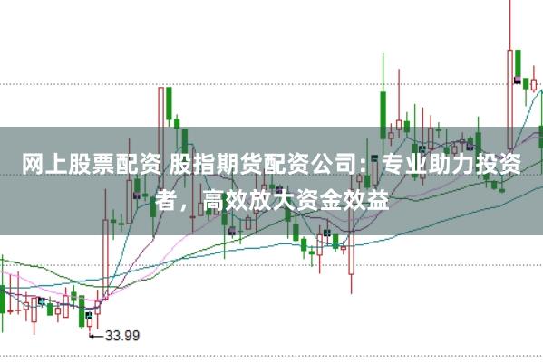 网上股票配资 股指期货配资公司：专业助力投资者，高效放大资金效益