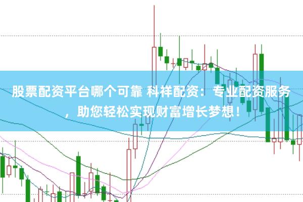 股票配资平台哪个可靠 科祥配资：专业配资服务，助您轻松实现财富增长梦想！