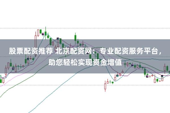 股票配资推荐 北京配资网：专业配资服务平台，助您轻松实现资金增值