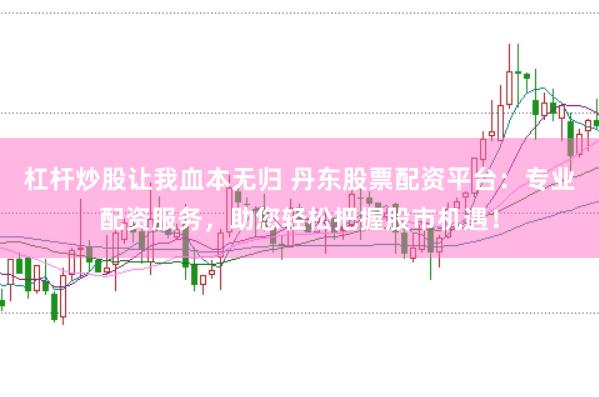 杠杆炒股让我血本无归 丹东股票配资平台：专业配资服务，助您轻松把握股市机遇！