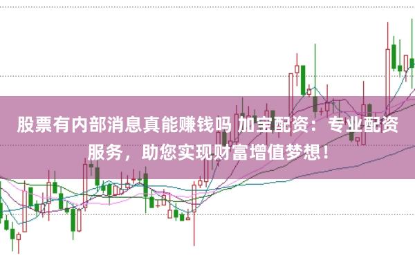股票有内部消息真能赚钱吗 加宝配资：专业配资服务，助您实现财富增值梦想！