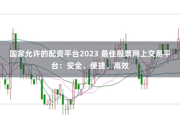 国家允许的配资平台2023 最佳股票网上交易平台：安全、便捷、高效