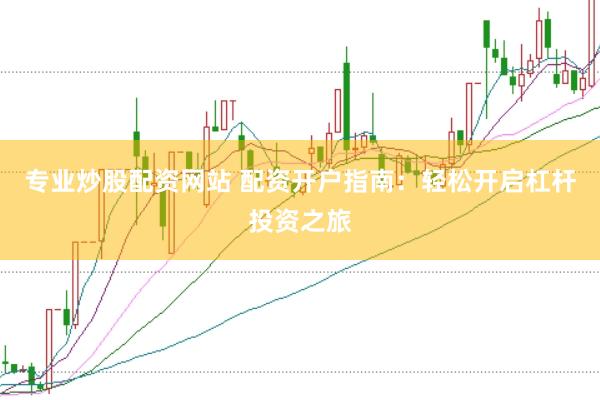 专业炒股配资网站 配资开户指南：轻松开启杠杆投资之旅