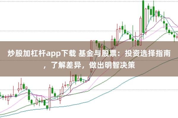 炒股加杠杆app下载 基金与股票：投资选择指南，了解差异，做出明智决策