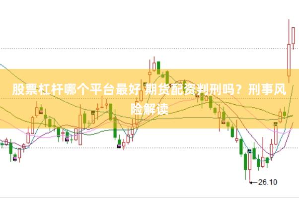 股票杠杆哪个平台最好 期货配资判刑吗？刑事风险解读