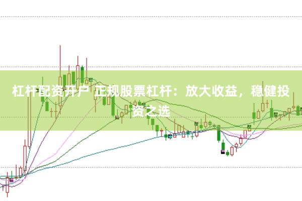 杠杆配资开户 正规股票杠杆：放大收益，稳健投资之选