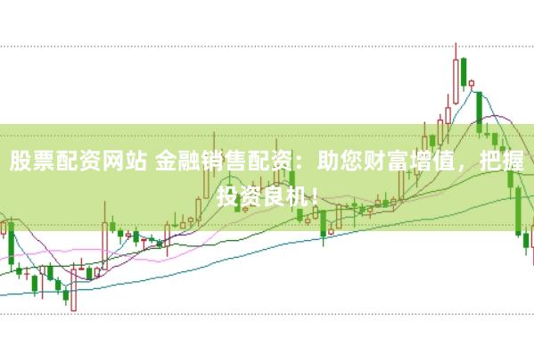 股票配资网站 金融销售配资：助您财富增值，把握投资良机！