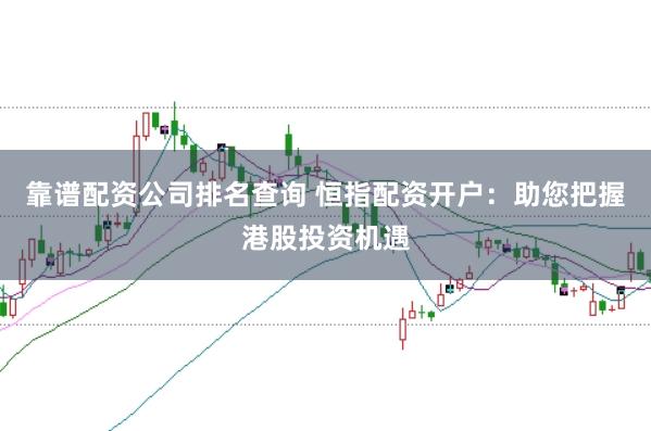 靠谱配资公司排名查询 恒指配资开户：助您把握港股投资机遇