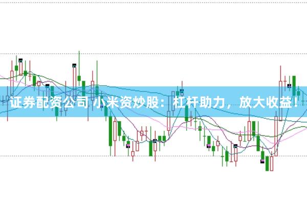 证券配资公司 小米资炒股：杠杆助力，放大收益！